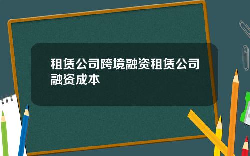 租赁公司跨境融资租赁公司融资成本