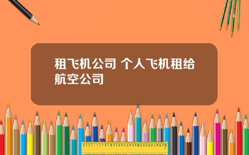 租飞机公司 个人飞机租给航空公司