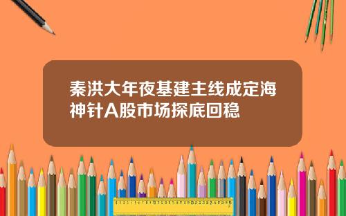 秦洪大年夜基建主线成定海神针A股市场探底回稳
