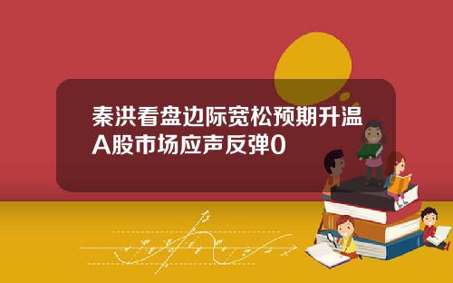 秦洪看盘边际宽松预期升温A股市场应声反弹0