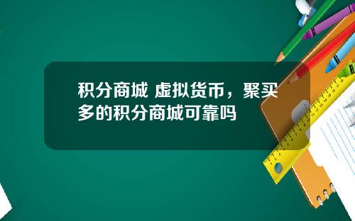 积分商城 虚拟货币，聚买多的积分商城可靠吗