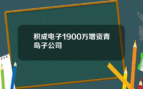 积成电子1900万增资青岛子公司
