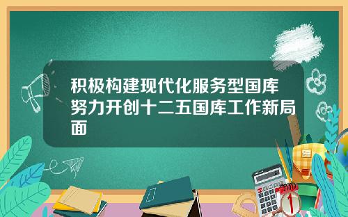 积极构建现代化服务型国库努力开创十二五国库工作新局面