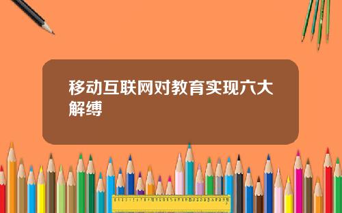 移动互联网对教育实现六大解缚