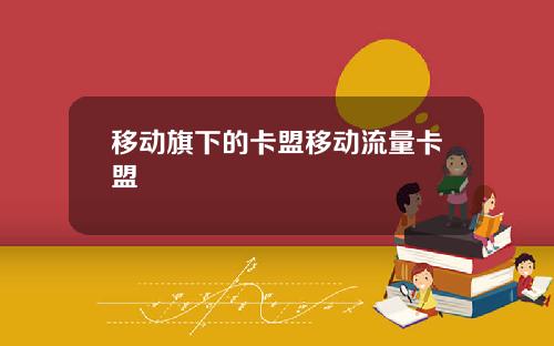 移动旗下的卡盟移动流量卡盟