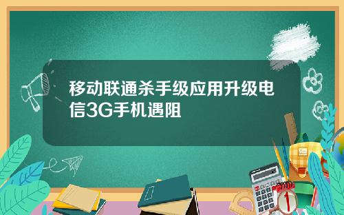 移动联通杀手级应用升级电信3G手机遇阻