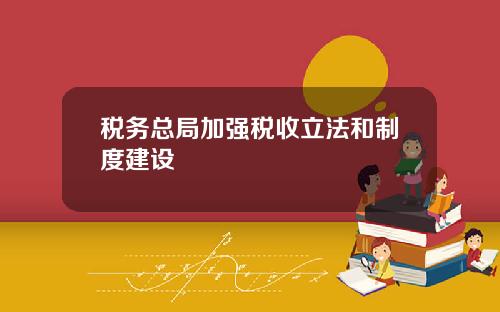 税务总局加强税收立法和制度建设
