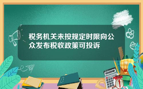 税务机关未按规定时限向公众发布税收政策可投诉