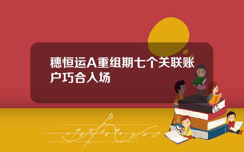 穗恒运A重组期七个关联账户巧合入场