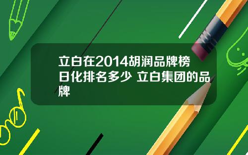 立白在2014胡润品牌榜日化排名多少 立白集团的品牌