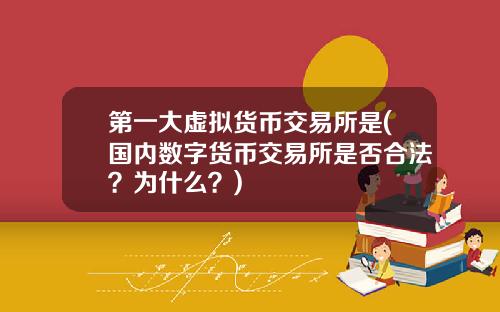 第一大虚拟货币交易所是(国内数字货币交易所是否合法？为什么？)