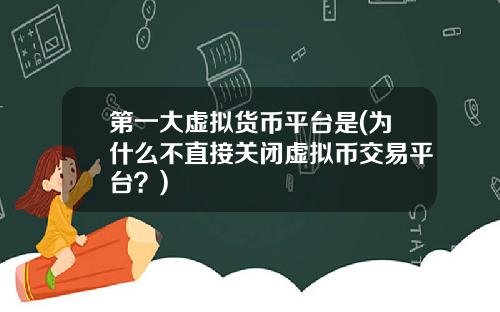 第一大虚拟货币平台是(为什么不直接关闭虚拟币交易平台？)