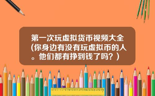 第一次玩虚拟货币视频大全(你身边有没有玩虚拟币的人。他们都有挣到钱了吗？)