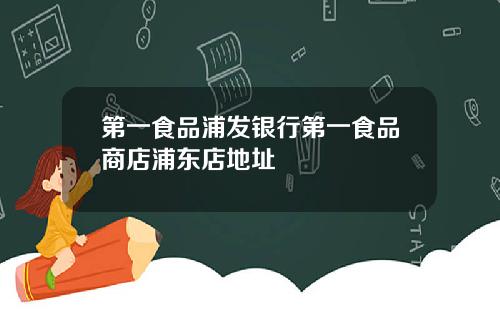 第一食品浦发银行第一食品商店浦东店地址