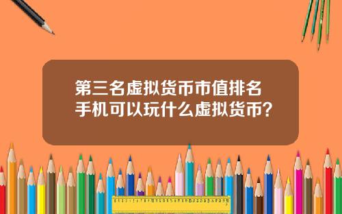 第三名虚拟货币市值排名 手机可以玩什么虚拟货币？