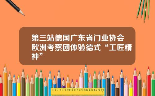 第三站德国广东省门业协会欧洲考察团体验德式“工匠精神”