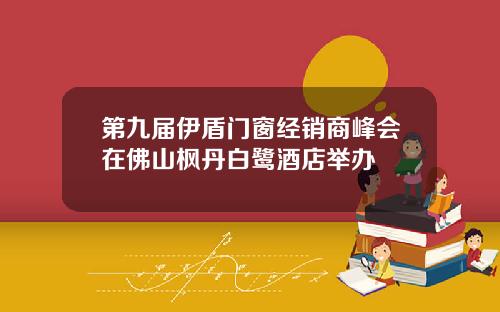 第九届伊盾门窗经销商峰会在佛山枫丹白鹭酒店举办