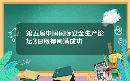 第五届中国国际安全生产论坛3日取得圆满成功