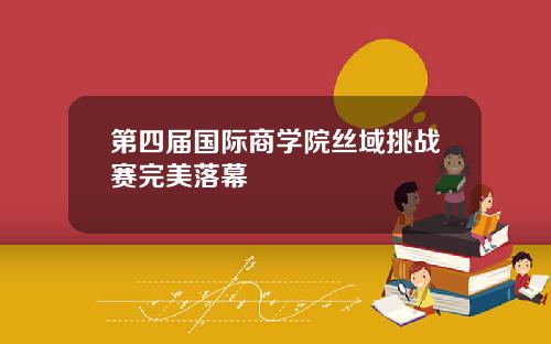 第四届国际商学院丝域挑战赛完美落幕