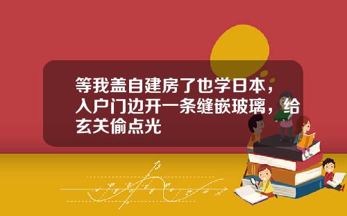 等我盖自建房了也学日本，入户门边开一条缝嵌玻璃，给玄关偷点光