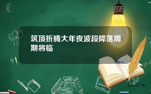筑顶折腾大年夜波段降落周期将临