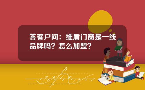 答客户问：维盾门窗是一线品牌吗？怎么加盟？