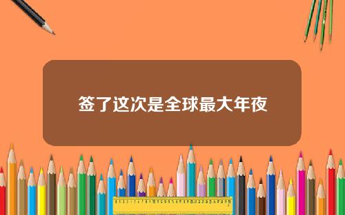 签了这次是全球最大年夜