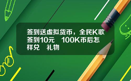 签到送虚拟货币，全民K歌签到10元換100K币后怎样兑換礼物