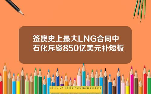 签澳史上最大LNG合同中石化斥资850亿美元补短板
