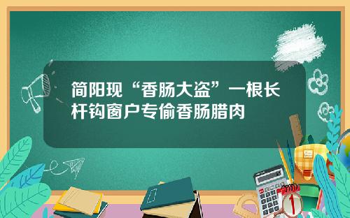 简阳现“香肠大盗”一根长杆钩窗户专偷香肠腊肉