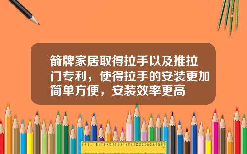 箭牌家居取得拉手以及推拉门专利，使得拉手的安装更加简单方便，安装效率更高