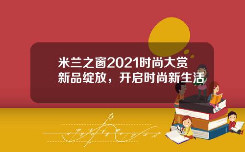 米兰之窗2021时尚大赏新品绽放，开启时尚新生活