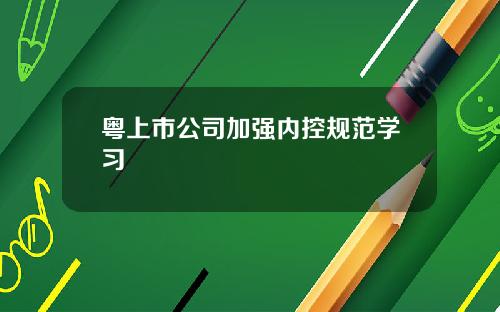 粤上市公司加强内控规范学习