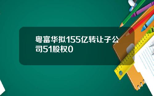 粤富华拟155亿转让子公司51股权0