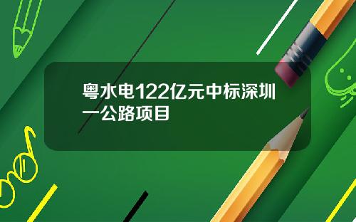 粤水电122亿元中标深圳一公路项目
