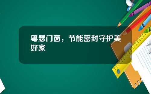 粤瑟门窗，节能密封守护美好家