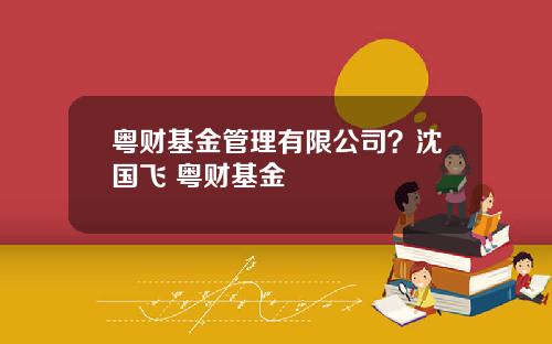 粤财基金管理有限公司？沈国飞 粤财基金