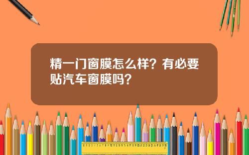 精一门窗膜怎么样？有必要贴汽车窗膜吗？