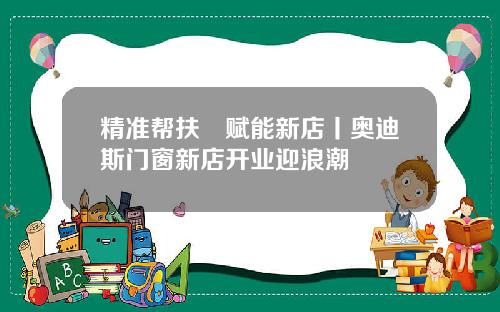 精准帮扶•赋能新店丨奥迪斯门窗新店开业迎浪潮