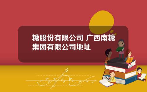 糖股份有限公司 广西南糖集团有限公司地址