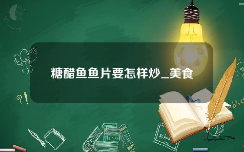 糖醋鱼鱼片要怎样炒_美食