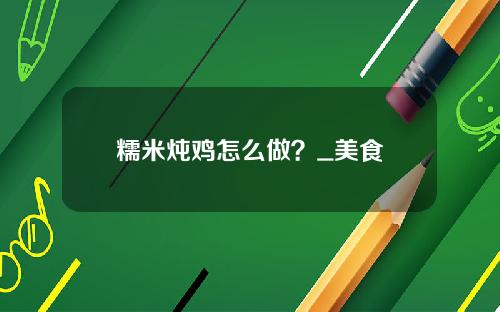 糯米炖鸡怎么做？_美食