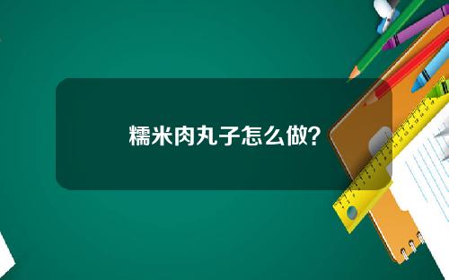 糯米肉丸子怎么做？