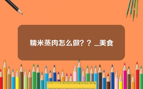 糯米蒸肉怎么做？？_美食