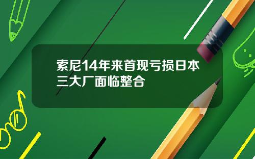 索尼14年来首现亏损日本三大厂面临整合