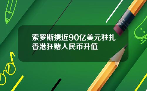 索罗斯携近90亿美元驻扎香港狂赌人民币升值