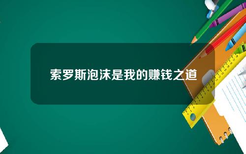 索罗斯泡沫是我的赚钱之道
