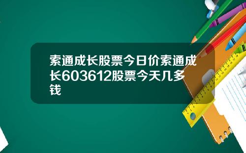 索通成长股票今日价索通成长603612股票今天几多钱