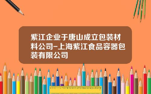 紫江企业于唐山成立包装材料公司-上海紫江食品容器包装有限公司