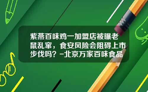 紫燕百味鸡一加盟店被曝老鼠乱窜，食安风险会阻碍上市步伐吗？-北京万家百味食品有限公司